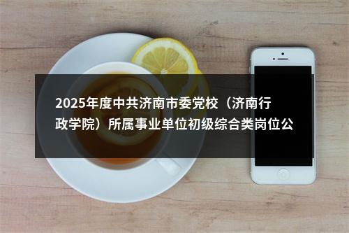 2025年度中共济南市委党校（济南行政学院）所属事业单位初级综合类岗位公开招聘面试范围人选名单的公告 图片