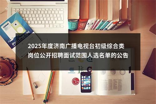 2025年度济南广播电视台初级综合类岗位公开招聘面试范围人选名单的公告 图片