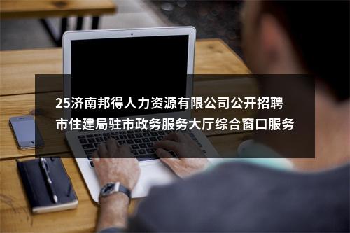 25济南邦得人力资源有限公司公开招聘市住建局驻市政务服务大厅综合窗口服务人员简章(1人)