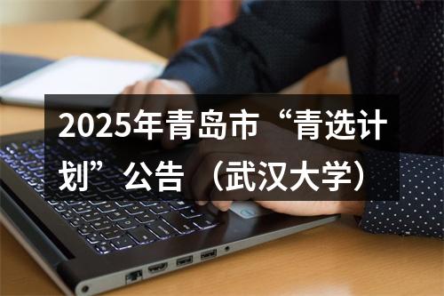2025年青岛市“青选计划”公告 （武汉大学） 图片