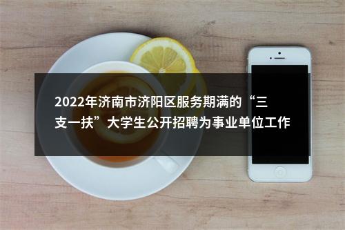 2022年济南市济阳区服务期满的“三支一扶”大学生公开招聘为事业单位工作人员公告 图片