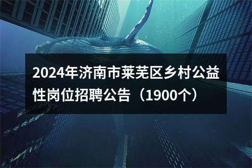 2024年济南市莱芜区乡村公益性岗位招聘公告（1900个） 图片