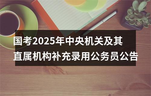 国考2025年中央机关及其直属机构补充录用公务员公告 图片