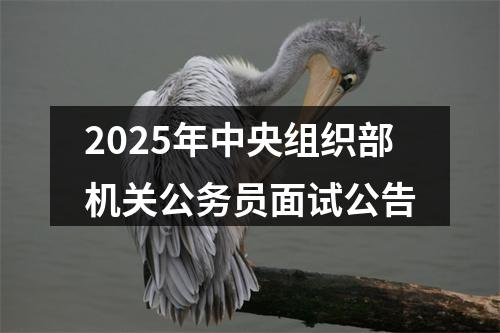 2025年中央组织部机关公务员面试公告 图片