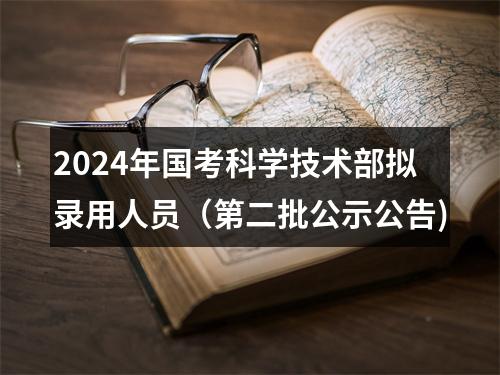 2024年国考科学技术部拟录用人员（第二批公示公告) 图片