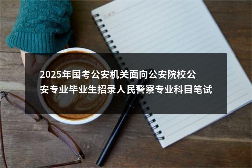 2025年国考公安机关面向公安院校公安专业毕业生招录人民警察专业科目笔试考试大纲 图片