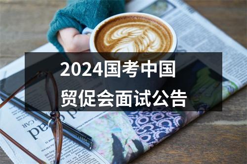 2024国考中国贸促会面试公告 图片