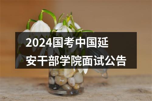 2024国考中国延安干部学院面试公告 图片