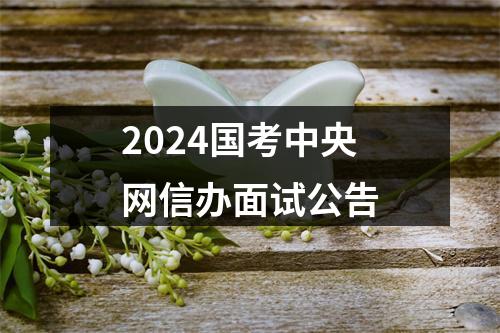 2024国考中央网信办面试公告 图片