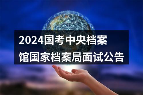 2024国考中央档案馆国家档案局面试公告 图片