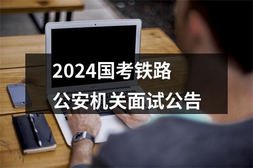 2024国考铁路公安机关面试公告 图片