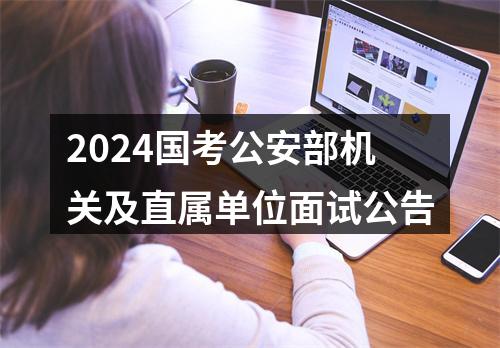 2024国考公安部机关及直属单位面试公告 图片