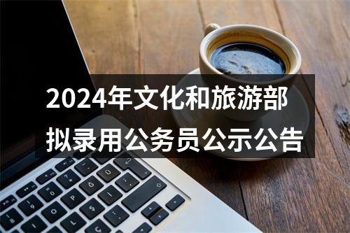 2024年文化和旅游部拟录用公务员公示公告 图片