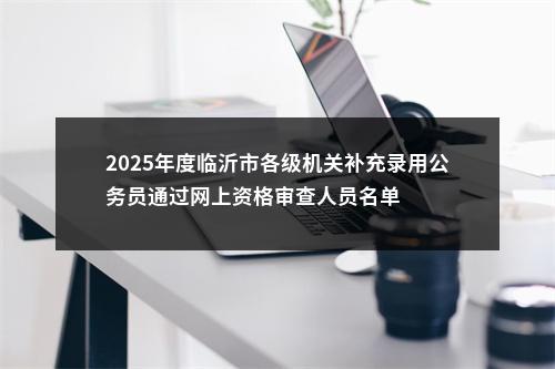 2025年度临沂市各级机关补充录用公务员通过网上资格审查人员名单 图片