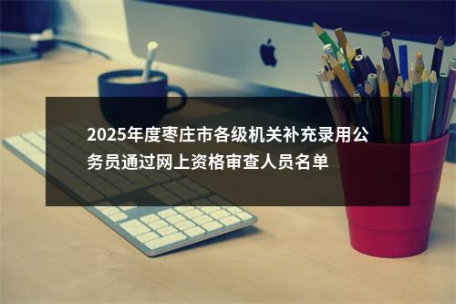 2025年度枣庄市各级机关补充录用公务员通过网上资格审查人员名单 图片
