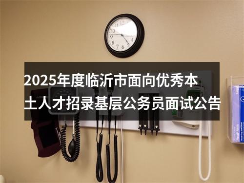 2025年度临沂市面向优秀本土人才招录基层公务员面试公告 图片