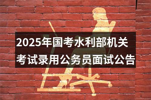 2025年国考水利部机关考试录用公务员面试公告 图片