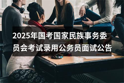 2025年国考国家民族事务委员会考试录用公务员面试公告 图片