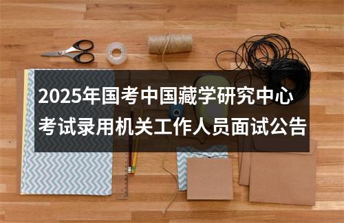2025年国考中国藏学研究中心考试录用机关工作人员面试公告 图片