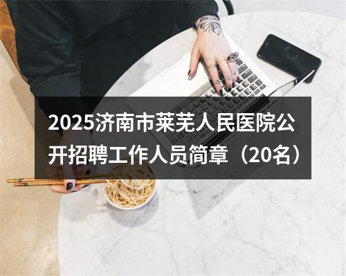 2025济南市莱芜人民医院公开招聘工作人员简章（20名） 图片