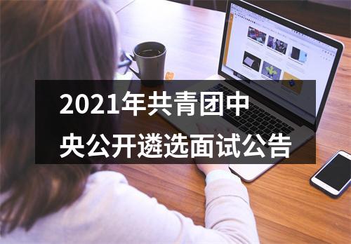 2021年共青团中央公开遴选面试公告 图片