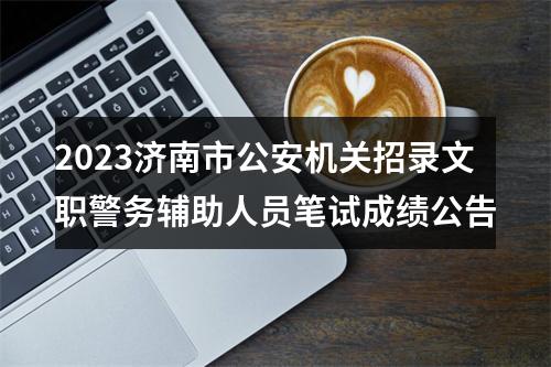 2023济南市公安机关招录文职警务辅助人员笔试成绩公告 图片